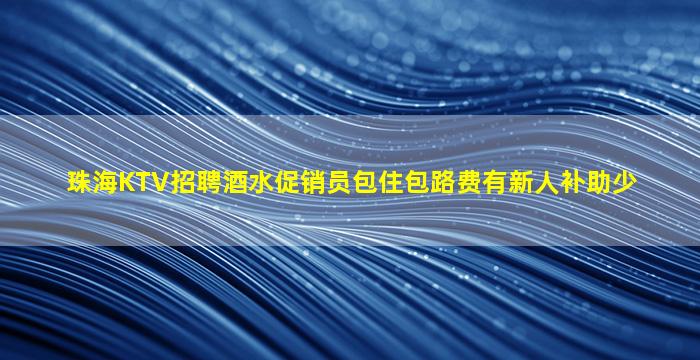 珠海KTV招聘酒水促销员包住包路费有新人补助少